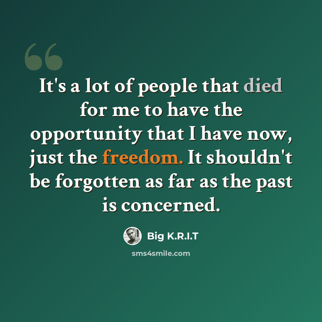 “It's a lot of people that died for me to have the opportunity that I have now, just the freedom. It shouldn't be forgotten as far as the past is concerned.” quote by Big K.R.I.T