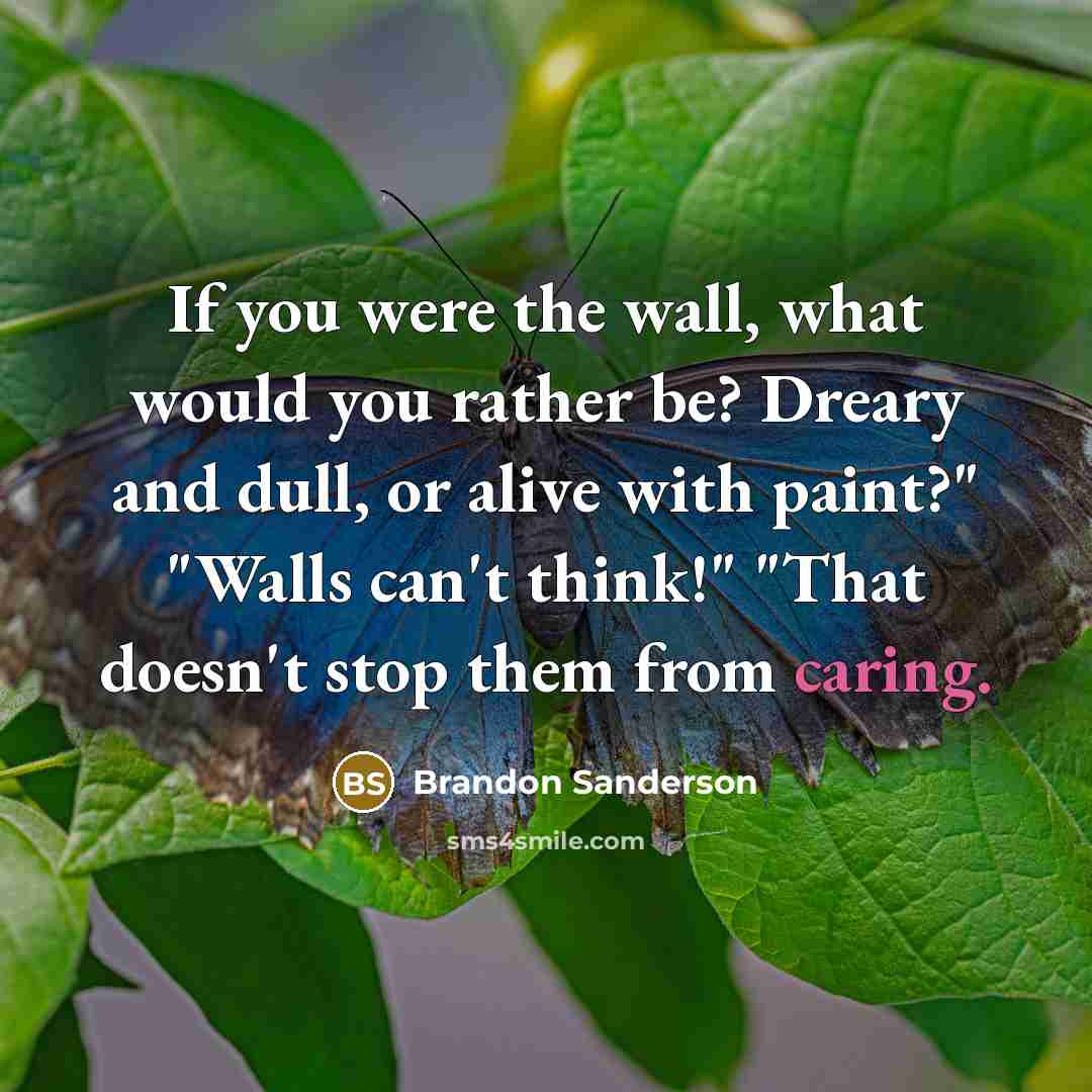 “If you were the wall, what would you rather be? Dreary and dull, or alive with paint?" "Walls can't think!" "That doesn't stop them from caring.” quote by Brandon Sanderson
