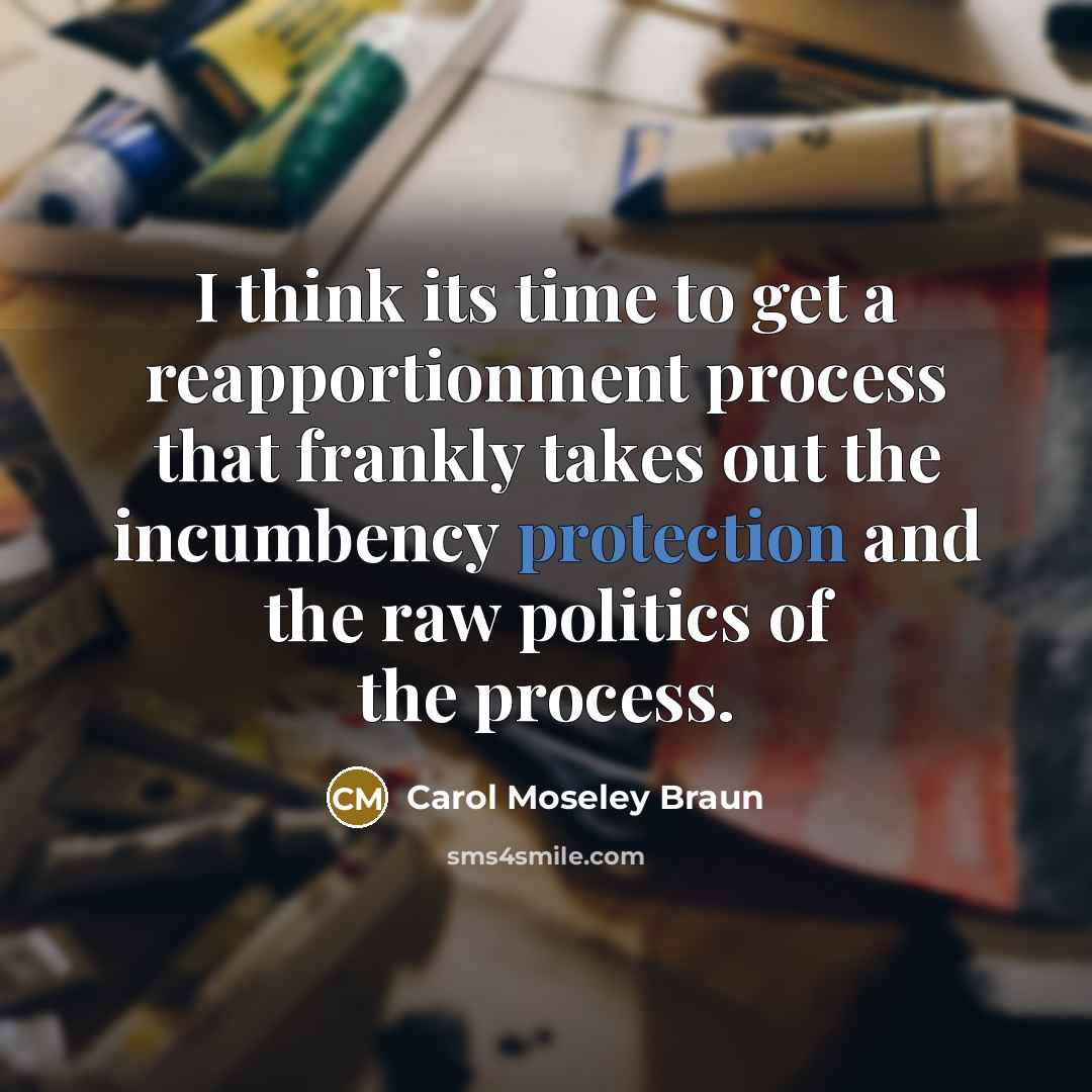 “I think its time to get a reapportionment process that frankly takes out the incumbency protection and the raw politics of the process.” quote by Carol Moseley Braun