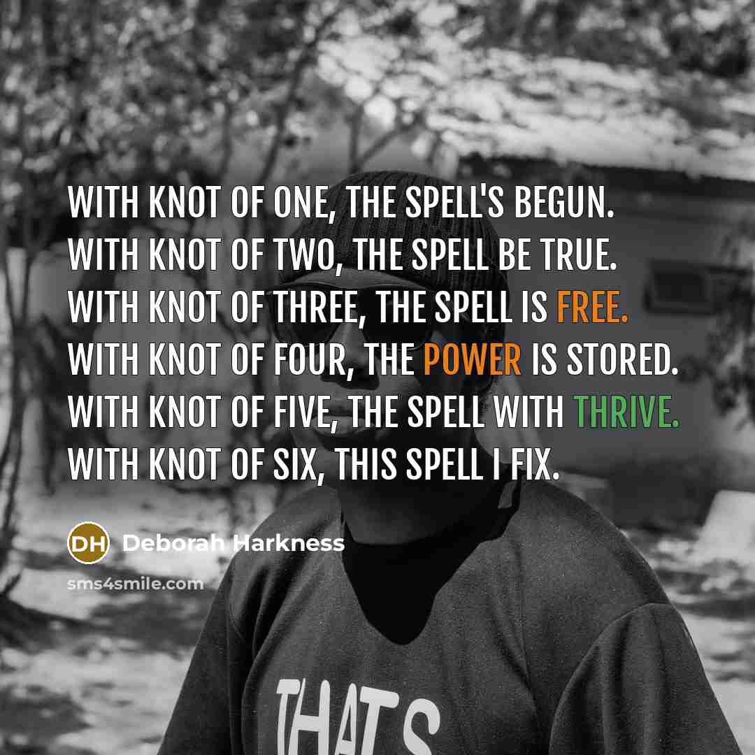“With knot of one, the spell's begun. With knot of two, the spell be true. With knot of three, the spell is free. With knot of four, the power is stored. With knot of five, the spell with thrive. With knot of six, this spell I fix.” quote by Deborah Harkness
