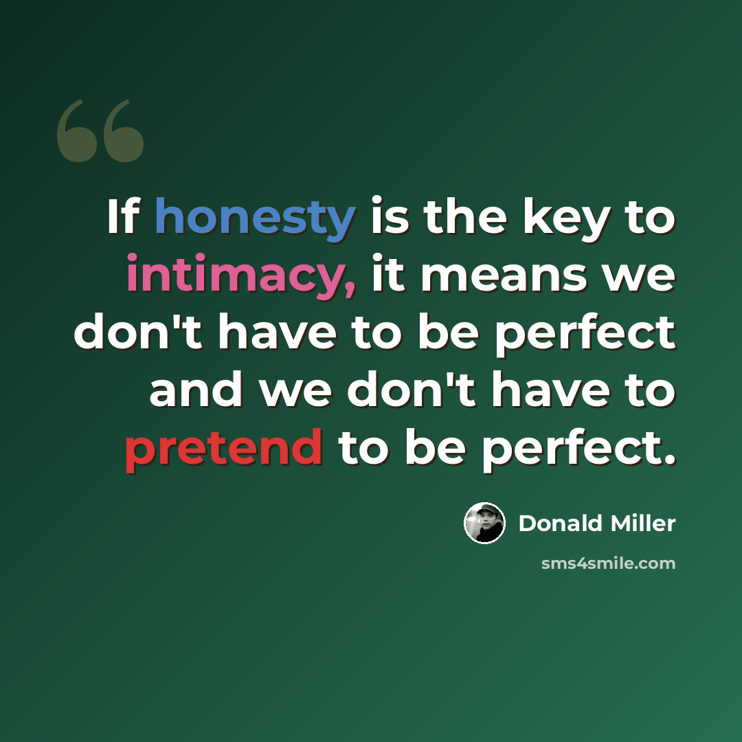 “If honesty is the key to intimacy, it means we don't have to be perfect and we don't have to pretend to be perfect.” quote by Donald Miller
