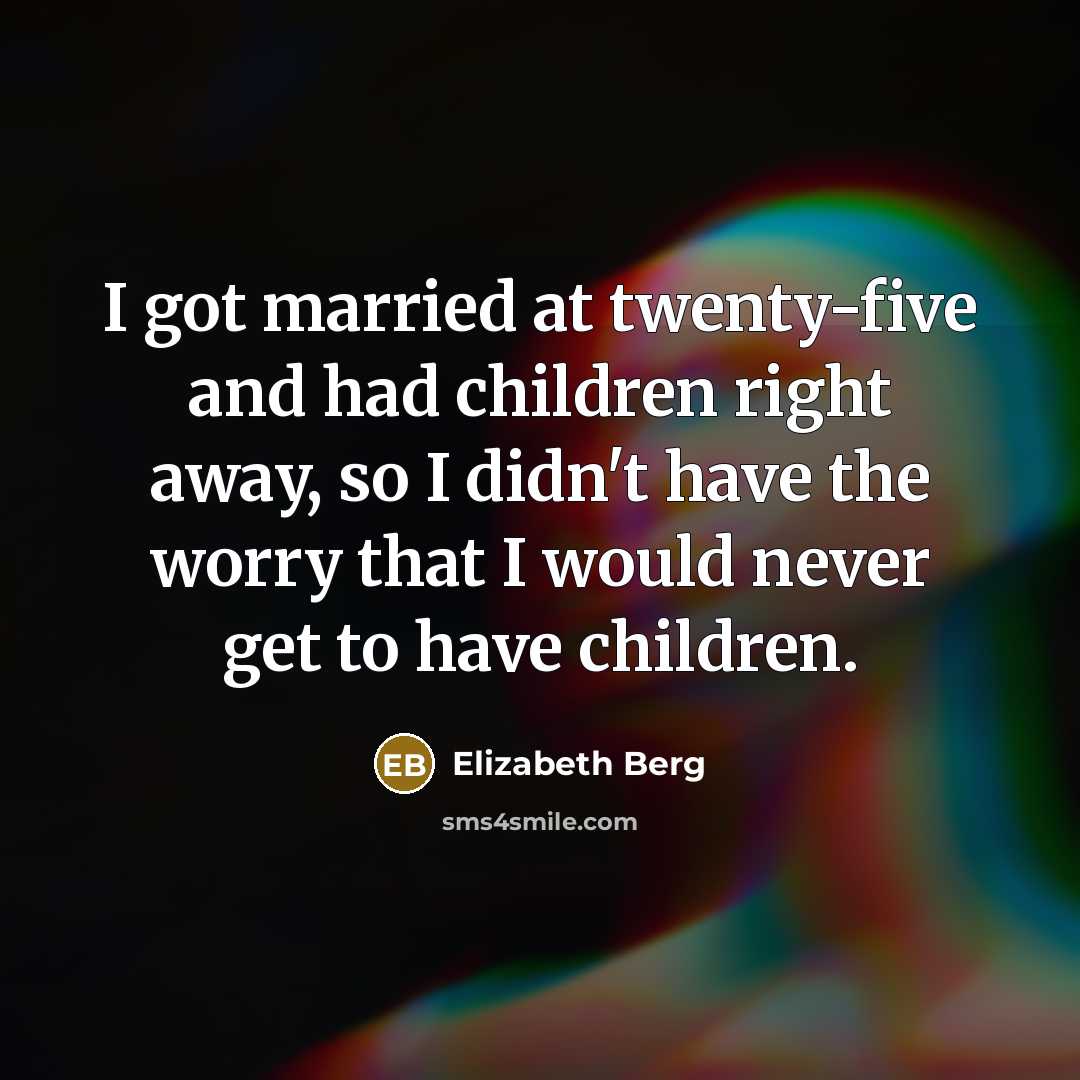 “I got married at twenty-five and had children right away, so I didn't have the worry that I would never get to have children.” quote by Elizabeth Berg