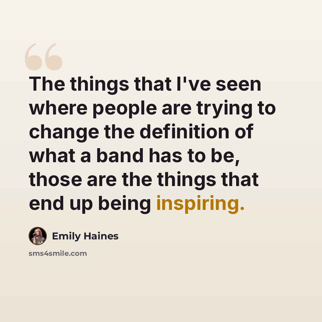 “The things that I've seen where people are trying to change the definition of what a band has to be, those are the things that end up being inspiring.” quote by Emily Haines