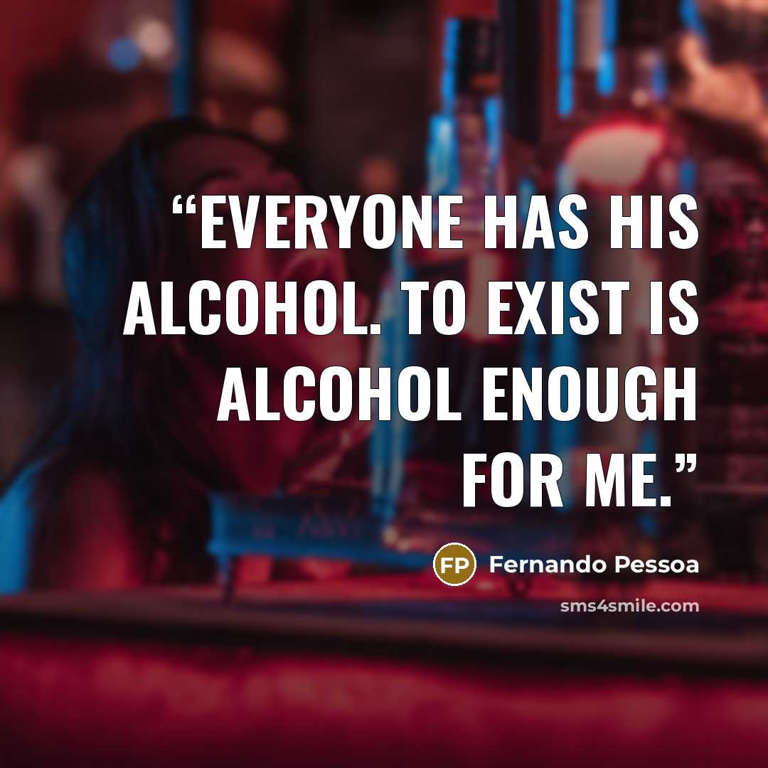 “Everyone has his alcohol. To exist is alcohol enough for me.” quote by Fernando Pessoa