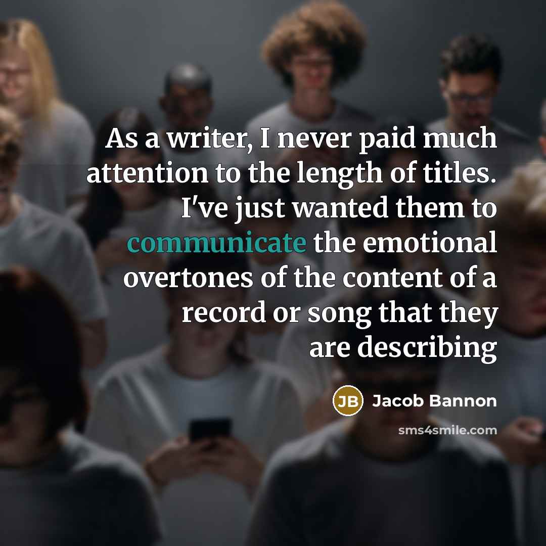 “As a writer, I never paid much attention to the length of titles. I've just wanted them to communicate the emotional overtones of the content of a record or song that they are describing” quote by Jacob Bannon