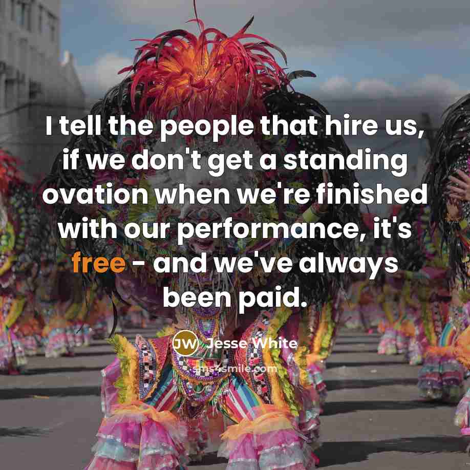 “I tell the people that hire us, if we don't get a standing ovation when we're finished with our performance, it's free - and we've always been paid.” quote by Jesse White