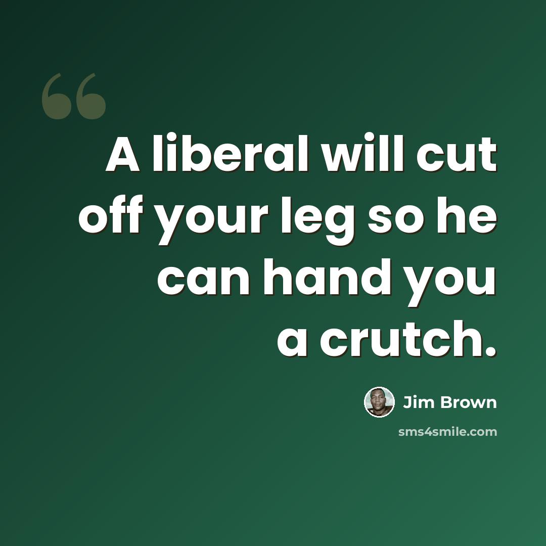 “A liberal will cut off your leg so he can hand you a crutch.” quote by Jim Brown