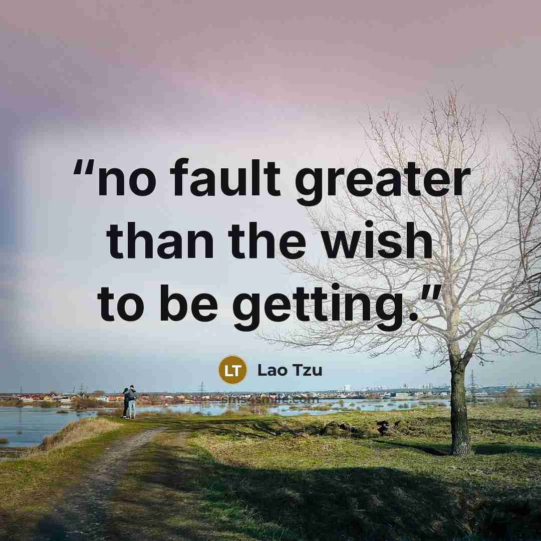“no fault greater than the wish to be getting.” quote by Lao Tzu