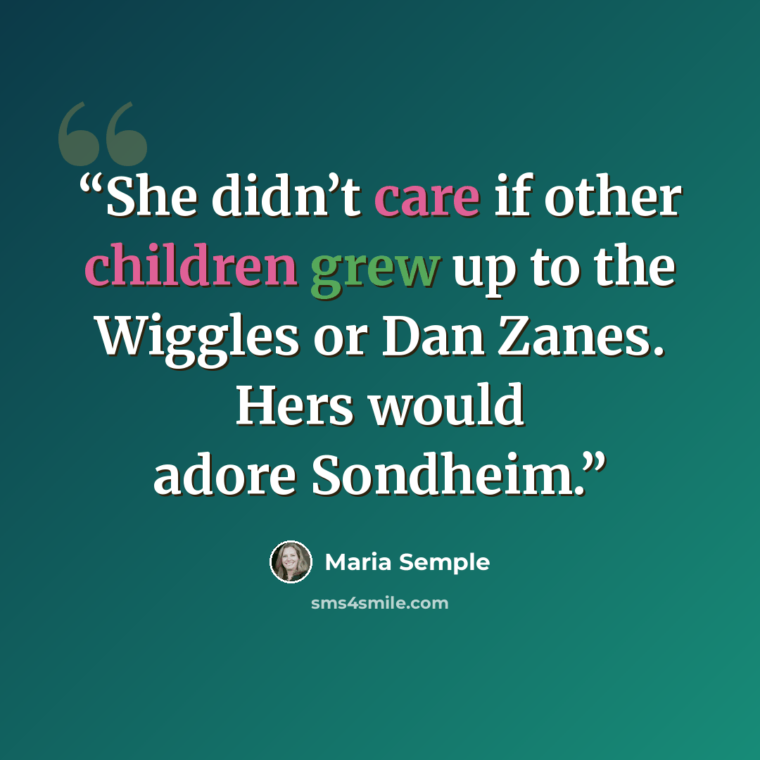 “She didn’t care if other children grew up to the Wiggles or Dan Zanes. Hers would adore Sondheim.” quote by Maria Semple