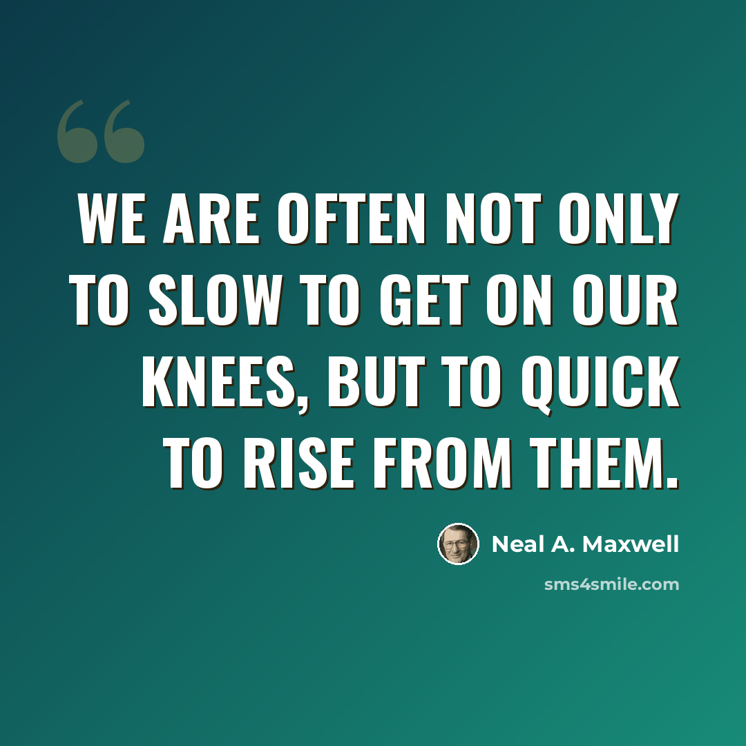 “We are often not only to slow to get on our knees, but to quick to rise from them.” quote by Neal A. Maxwell