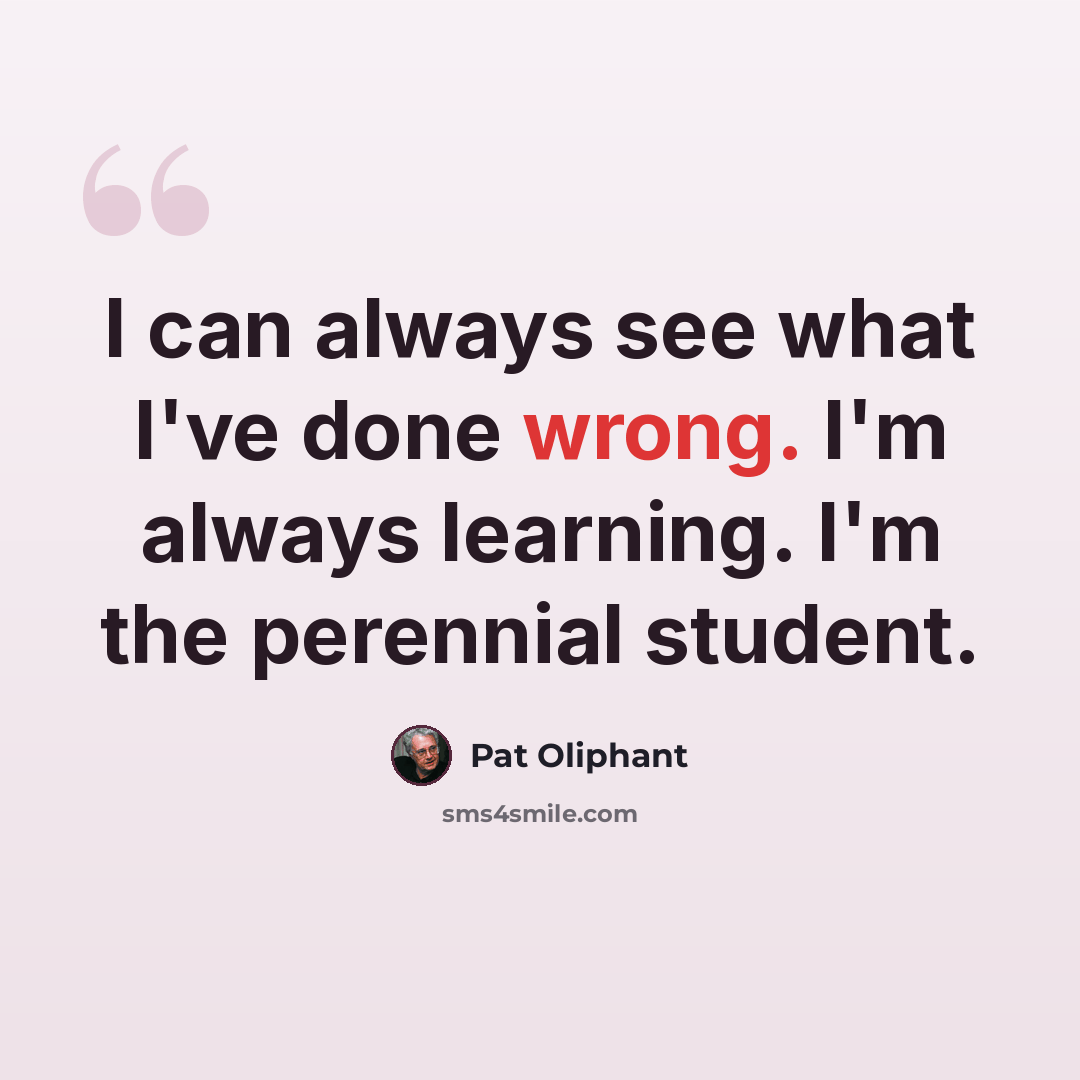 “I can always see what I've done wrong. I'm always learning. I'm the perennial student.” quote by Pat Oliphant