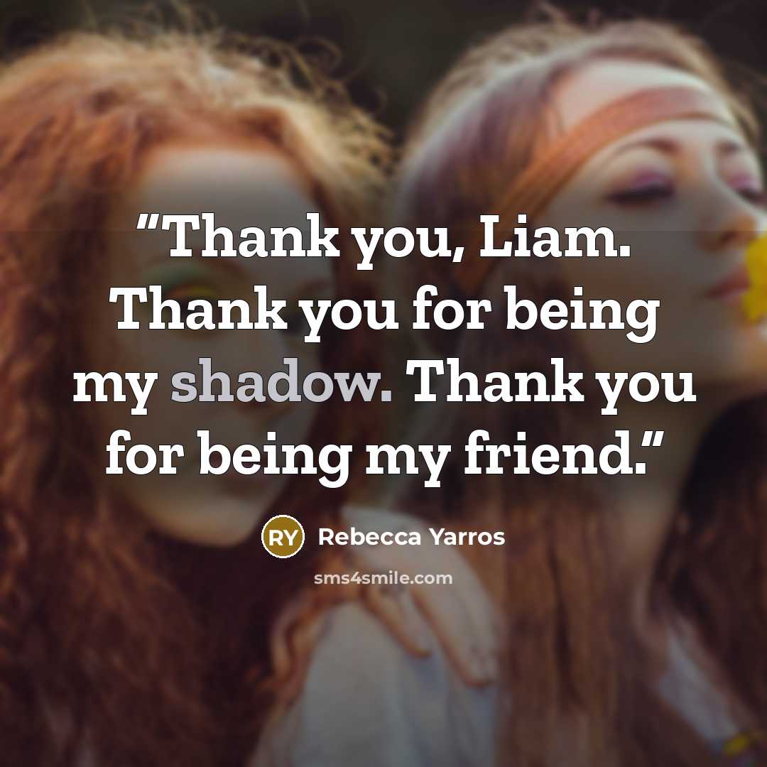 “Thank you, Liam. Thank you for being my shadow. Thank you for being my friend.” quote by Rebecca Yarros