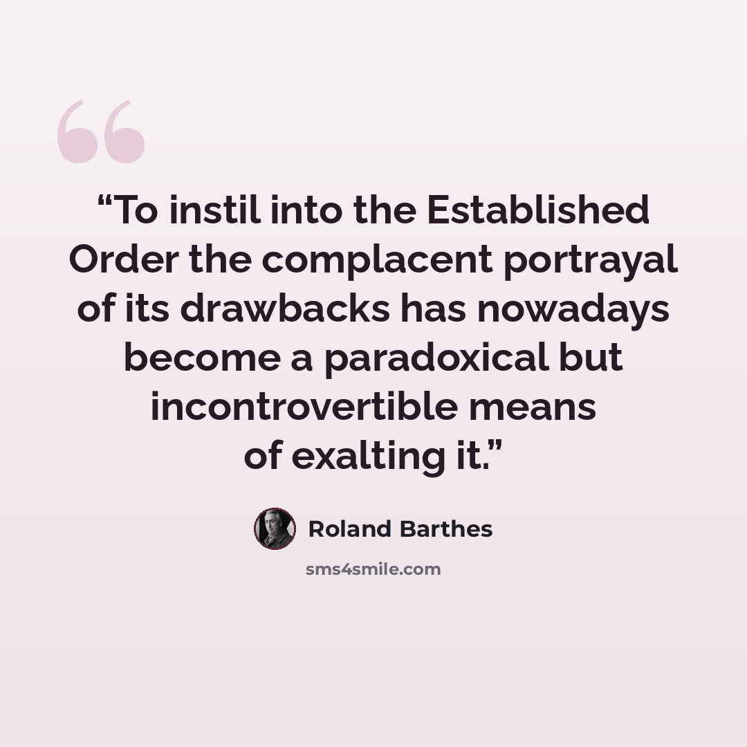 “To instil into the Established Order the complacent portrayal of its drawbacks has nowadays become a paradoxical but incontrovertible means of exalting it.” quote by Roland Barthes