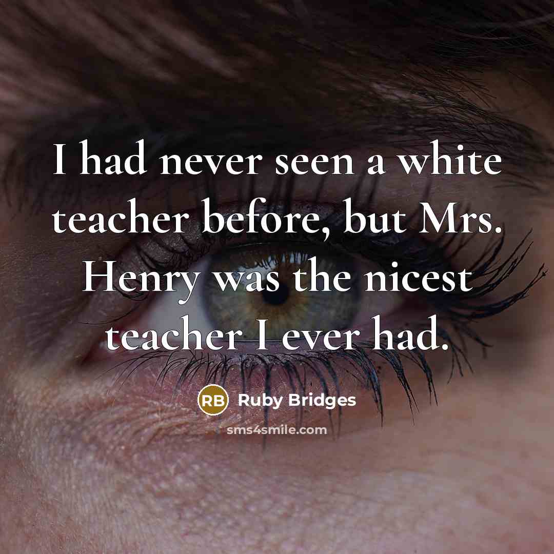 “I had never seen a white teacher before, but Mrs. Henry was the nicest teacher I ever had.” quote by Ruby Bridges