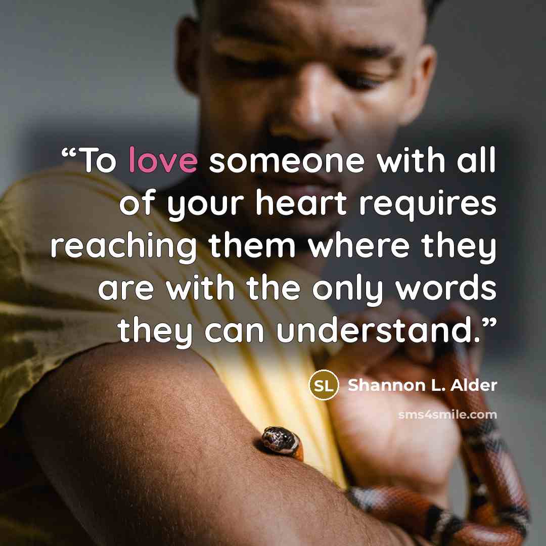 “To love someone with all of your heart requires reaching them where they are with the only words they can understand.” quote by Shannon L. Alder