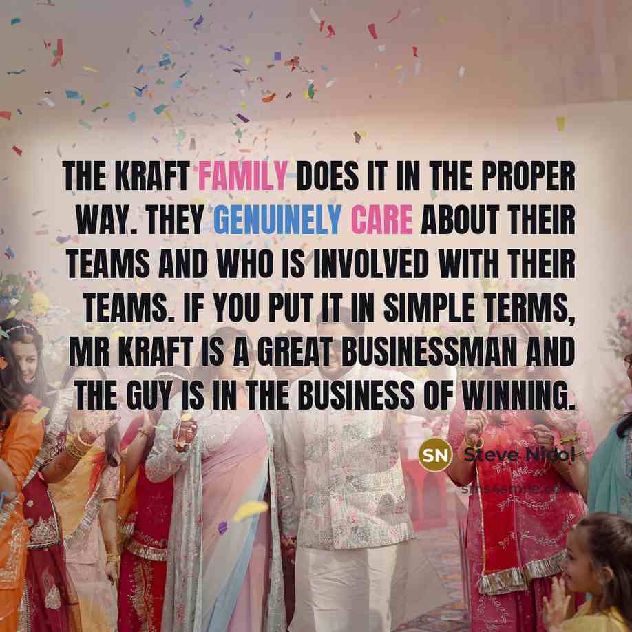 “The Kraft family does it in the proper way. They genuinely care about their teams and who is involved with their teams. If you put it in simple terms, Mr Kraft is a great businessman and the guy is in the business of winning.” quote by Steve Nicol