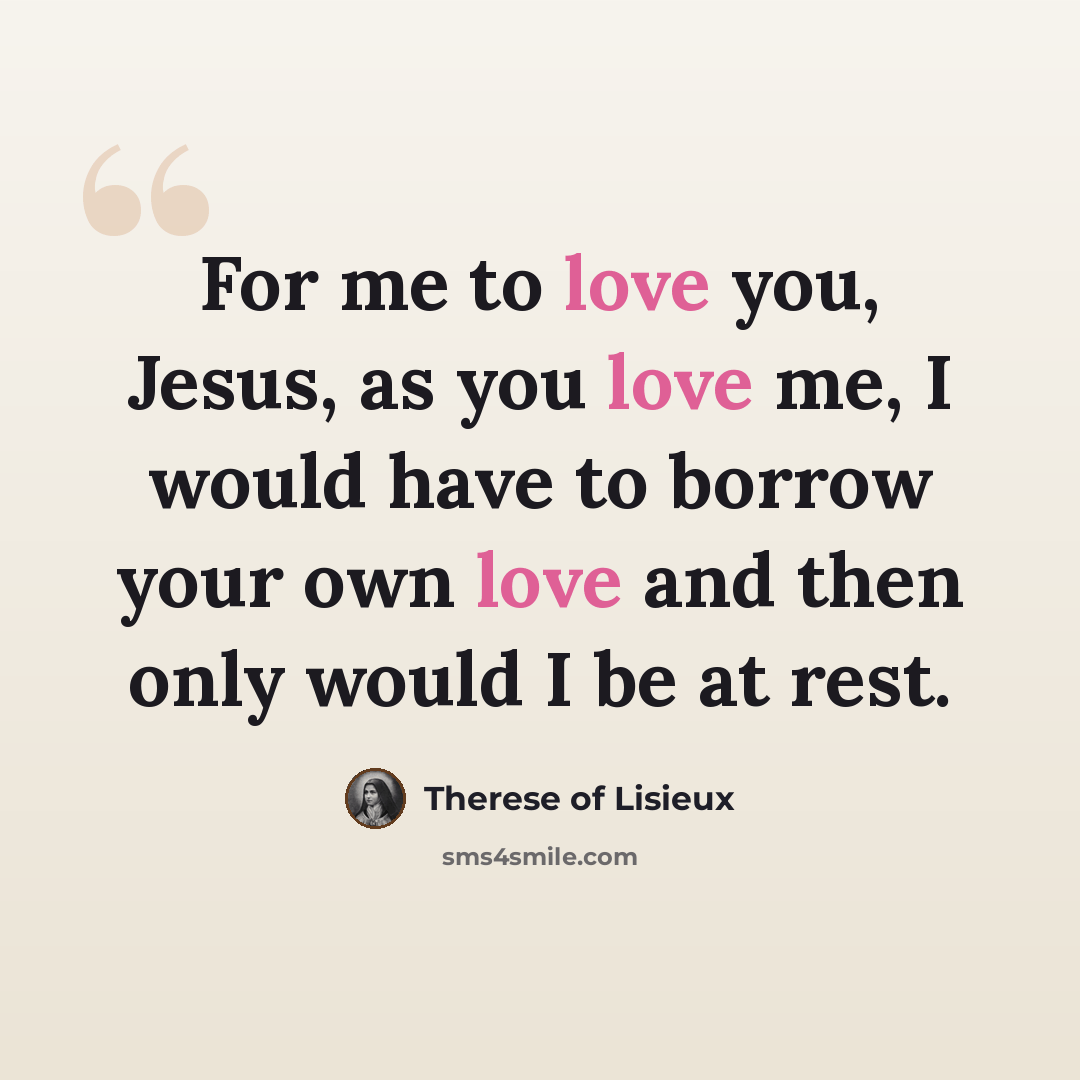 “For me to love you, Jesus, as you love me, I would have to borrow your own love and then only would I be at rest.” quote by Therese of Lisieux