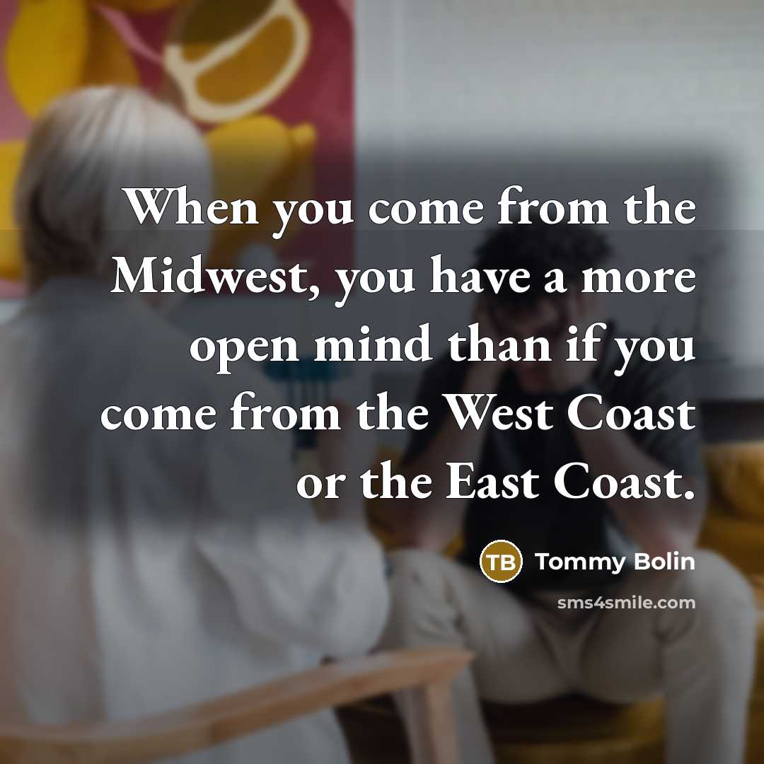 “When you come from the Midwest, you have a more open mind than if you come from the West Coast or the East Coast.” quote by Tommy Bolin