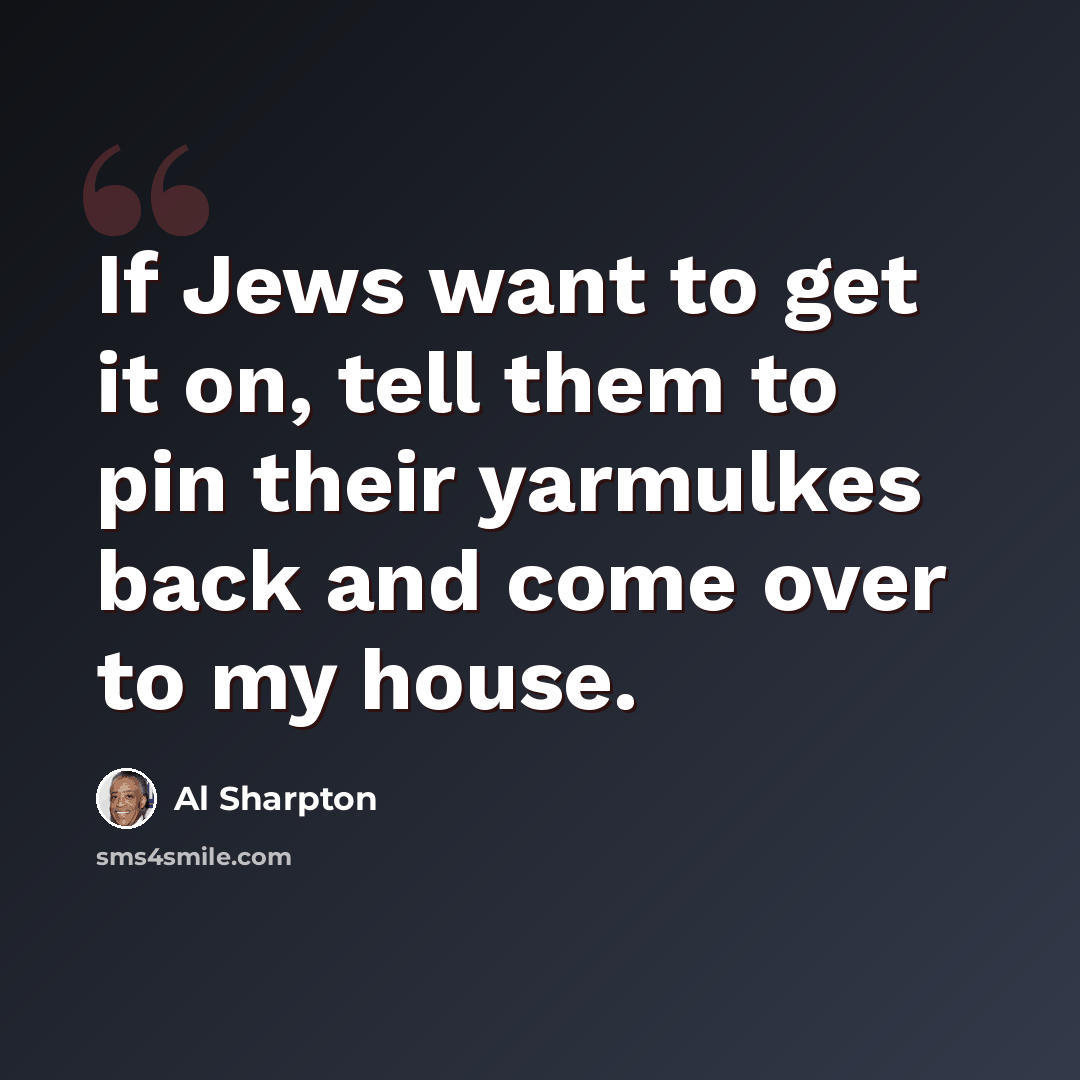 “If Jews want to get it on, tell them to pin their yarmulkes back and come over to my house.” quote by Al Sharpton
