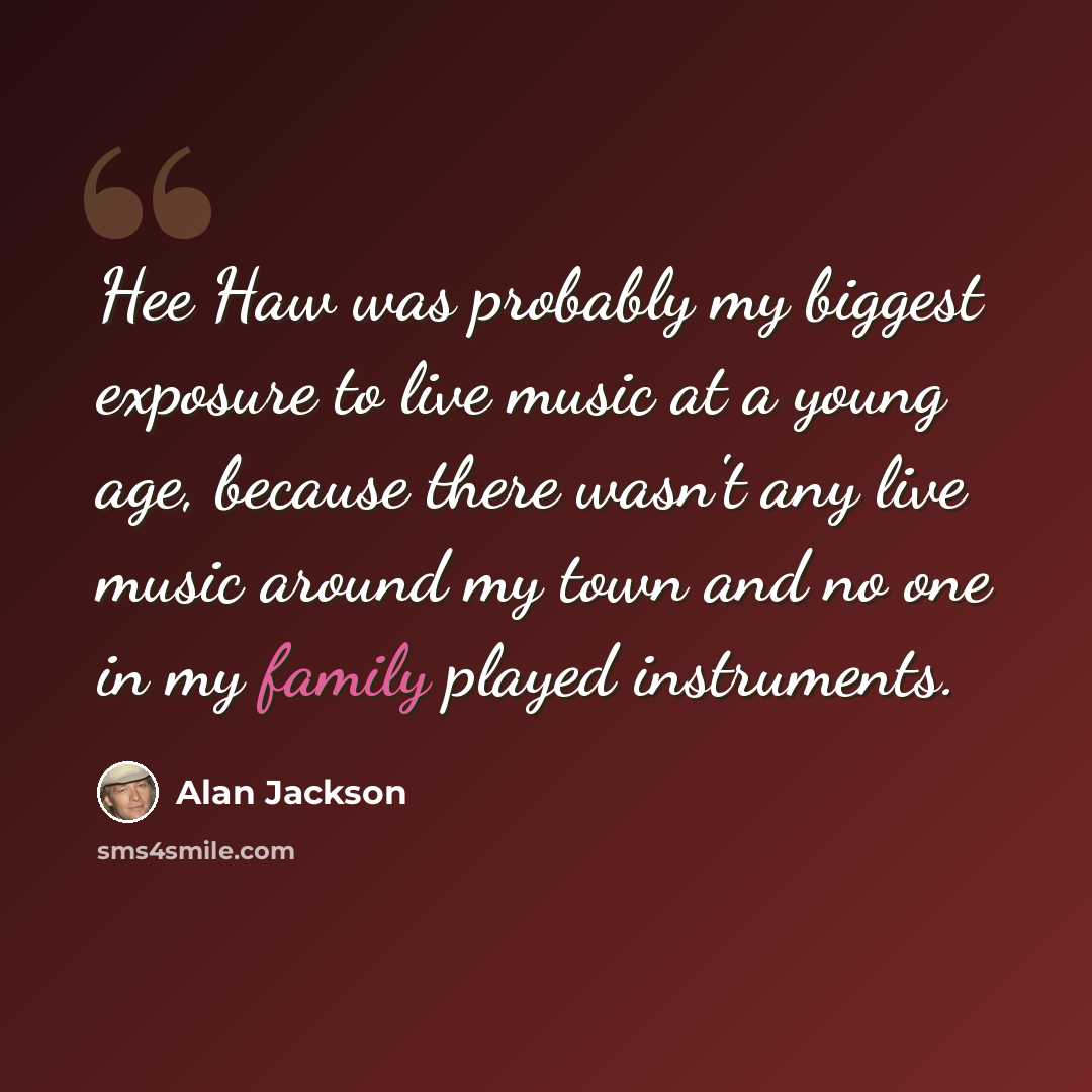 “Hee Haw was probably my biggest exposure to live music at a young age, because there wasn't any live music around my town and no one in my family played instruments.” quote by Alan Jackson