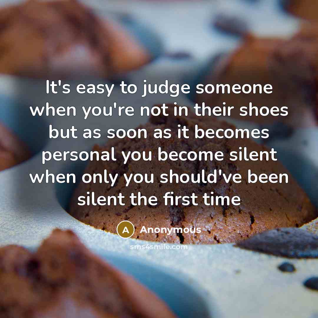 “It's easy to judge someone when you're not in their shoes but as soon as it becomes personal you become silent when only you should've been silent the first time” quote by Anonymous