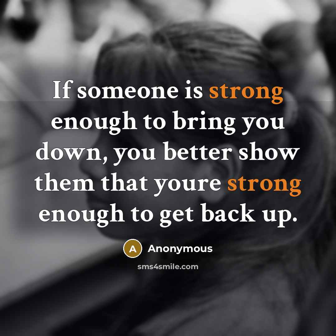 “If someone is strong enough to bring you down, you better show them that youre strong enough to get back up.” quote by Anonymous