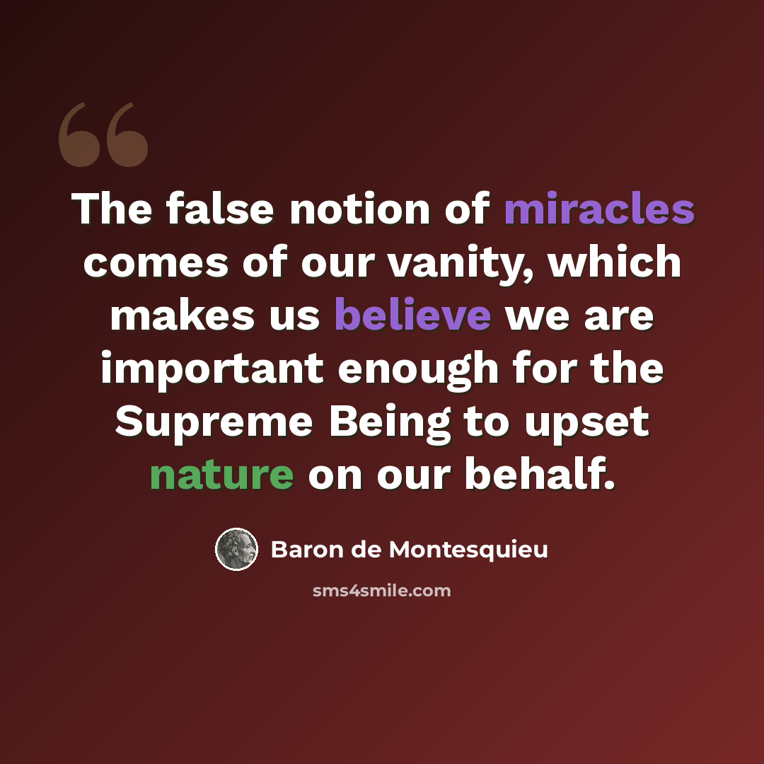“The false notion of miracles comes of our vanity, which makes us believe we are important enough for the Supreme Being to upset nature on our behalf.” quote by Baron de Montesquieu