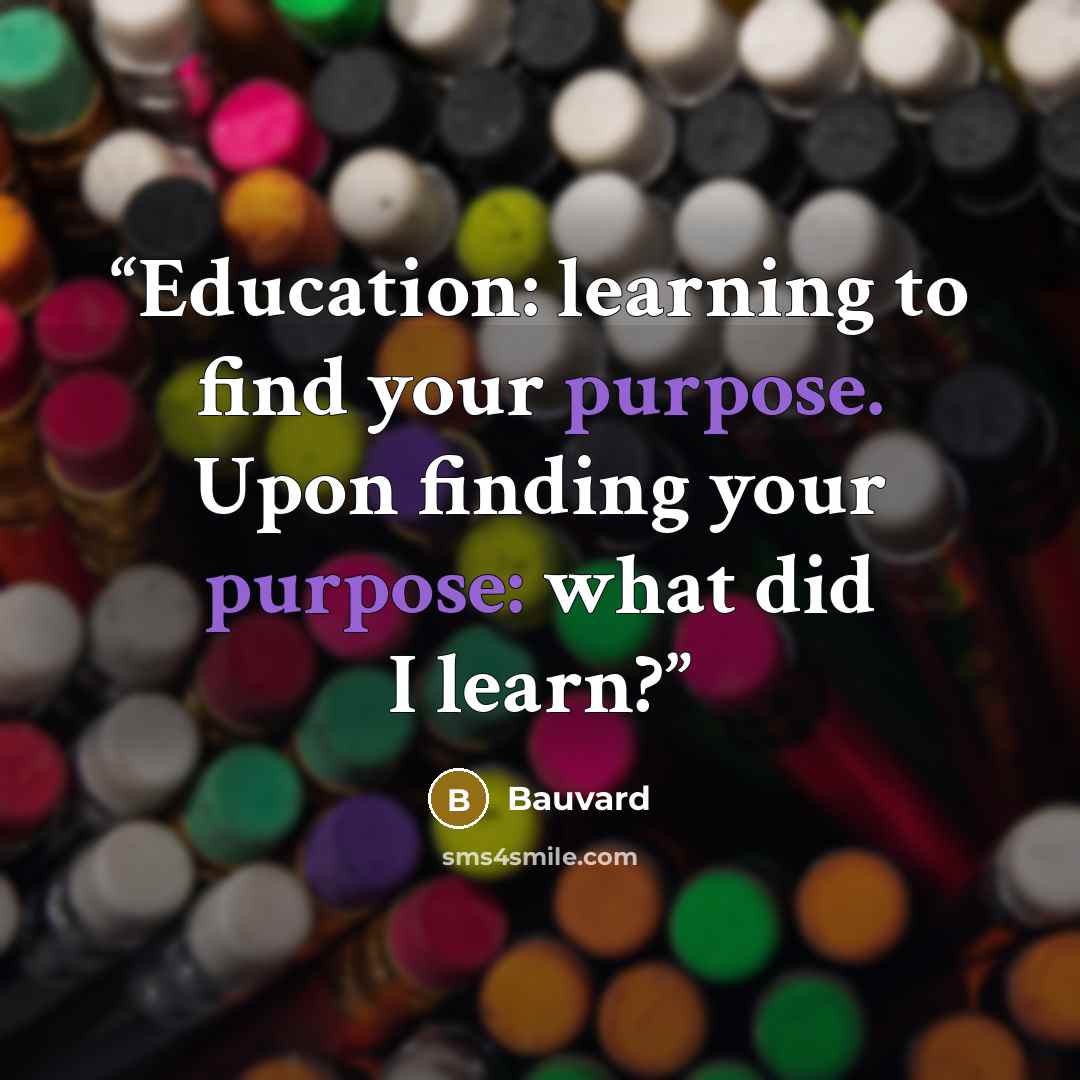 “Education: learning to find your purpose. Upon finding your purpose: what did I learn?” quote by Bauvard