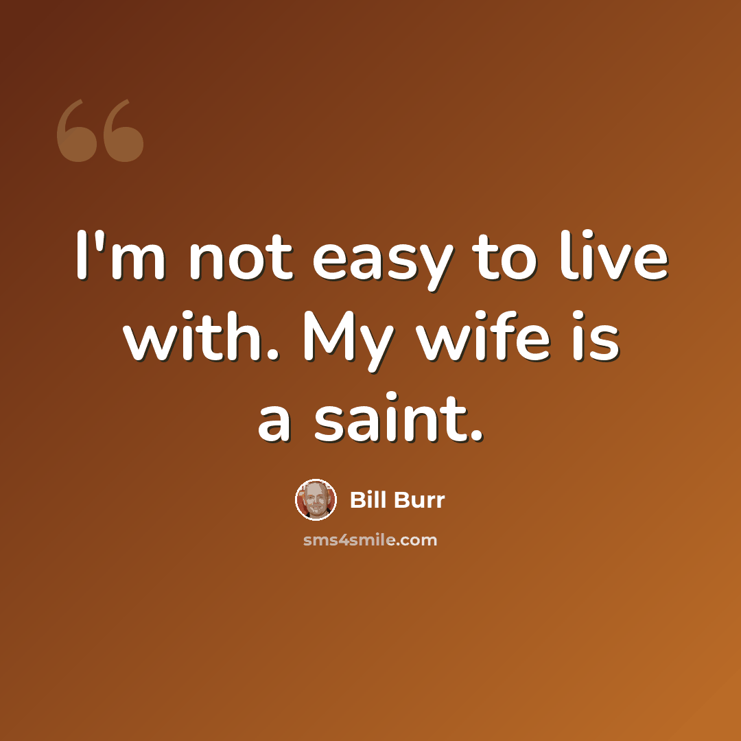 “I'm not easy to live with. My wife is a saint.” quote by Bill Burr