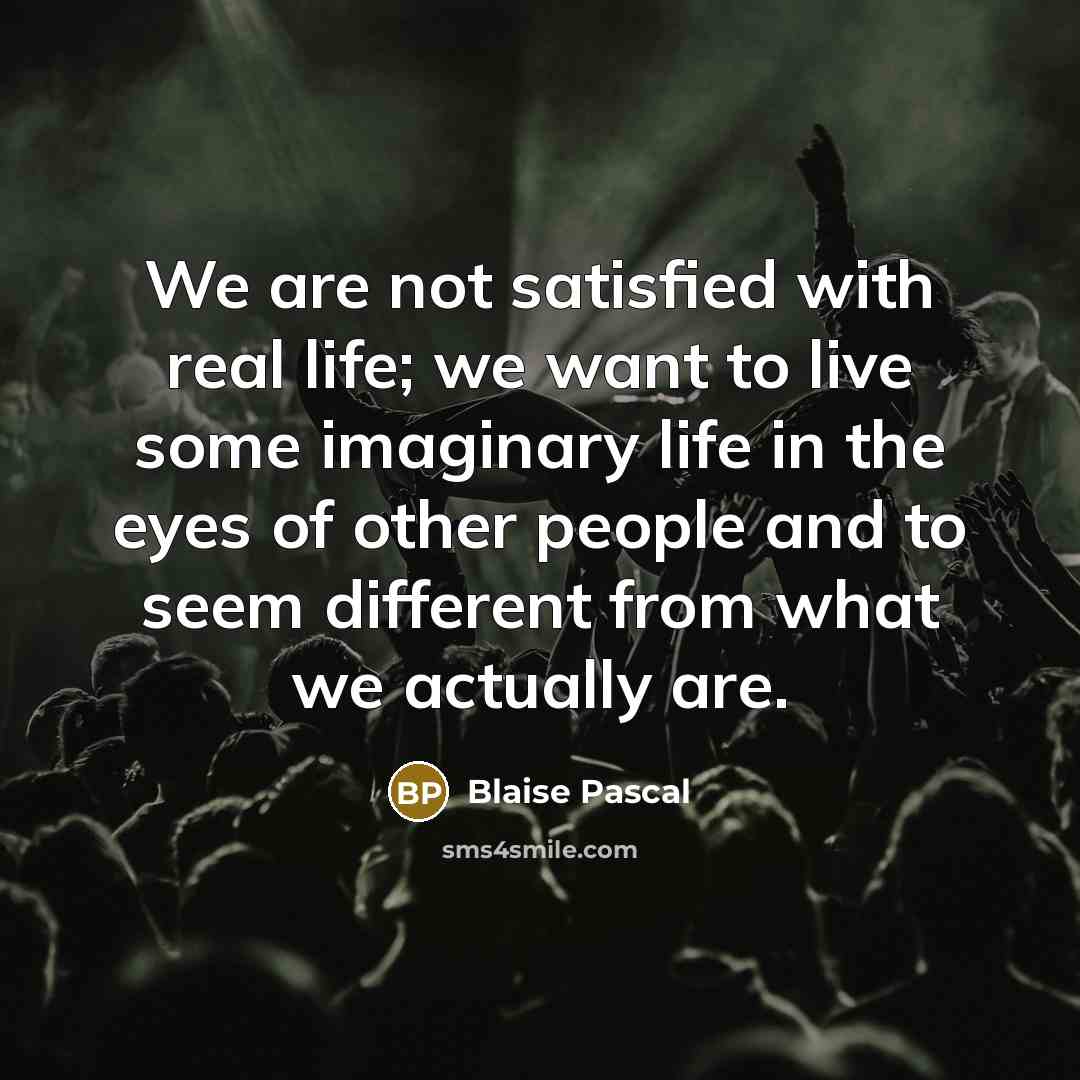 “We are not satisfied with real life; we want to live some imaginary life in the eyes of other people and to seem different from what we actually are.” quote by Blaise Pascal
