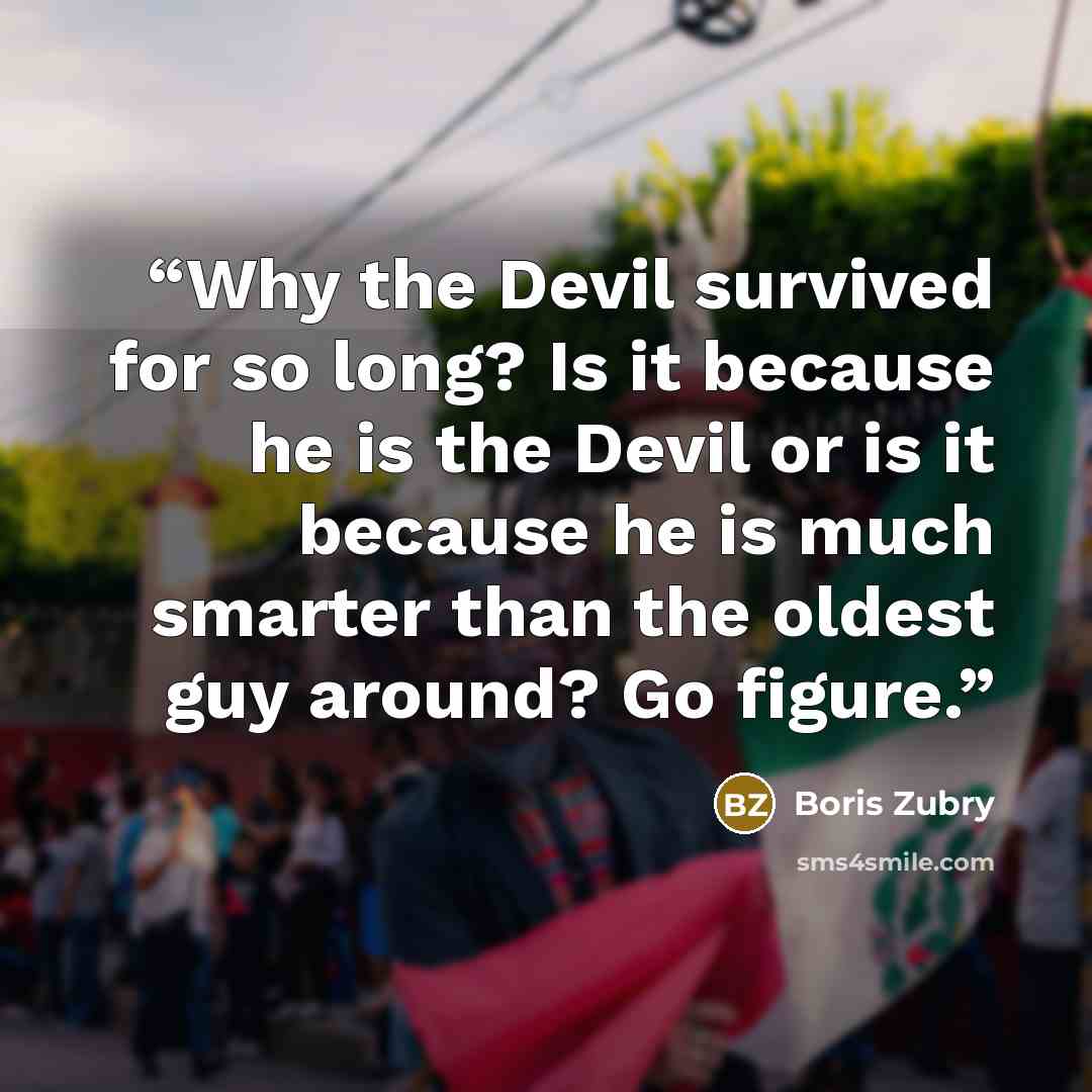 “Why the Devil survived for so long? Is it because he is the Devil or is it because he is much smarter than the oldest guy around? Go figure.” quote by Boris Zubry