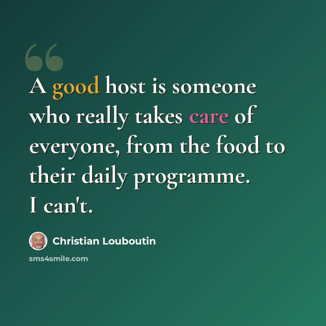 “A good host is someone who really takes care of everyone, from the food to their daily programme. I can't.” quote by Christian Louboutin
