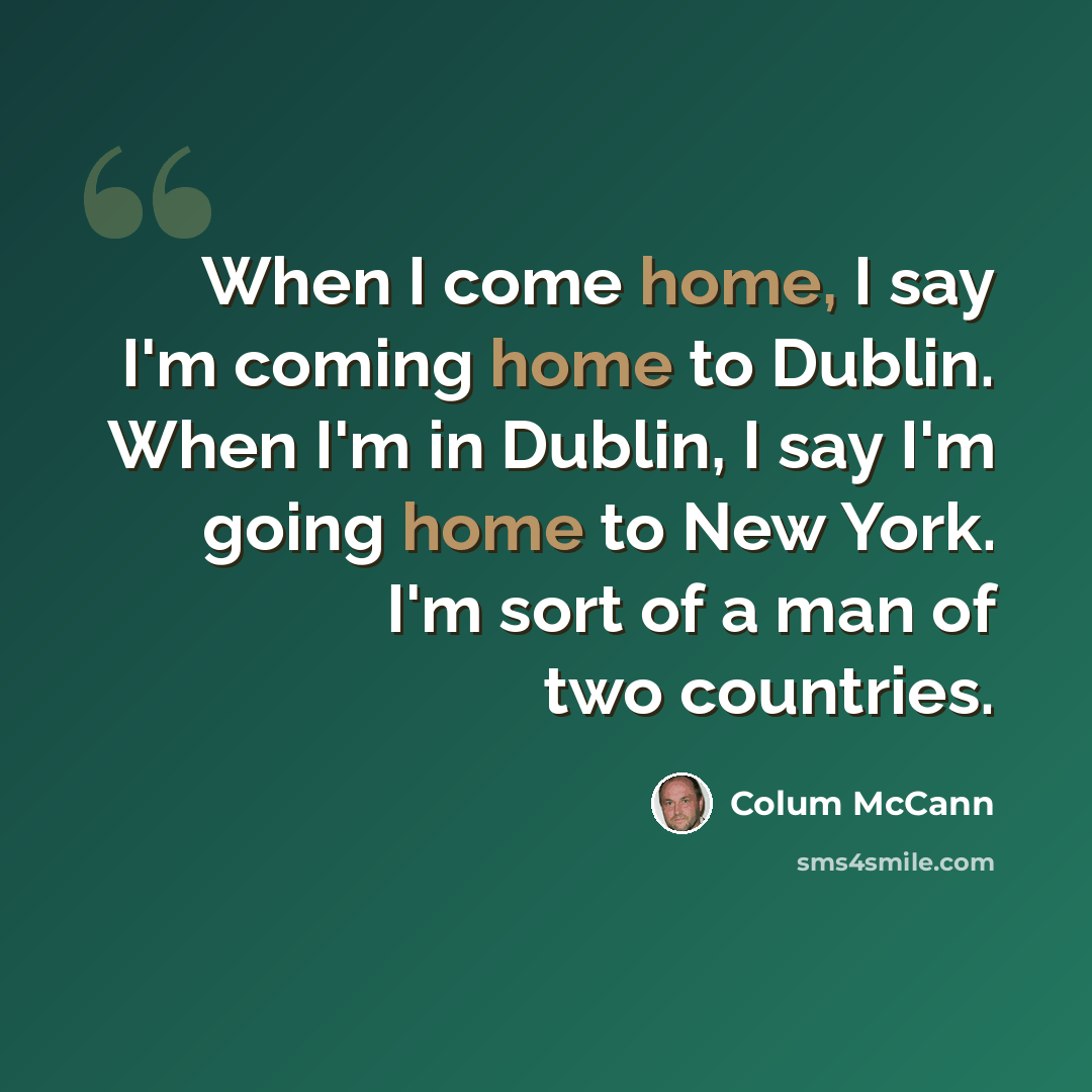 “When I come home, I say I'm coming home to Dublin. When I'm in Dublin, I say I'm going home to New York. I'm sort of a man of two countries.” quote by Colum McCann