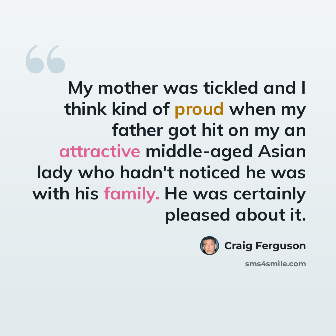 “My mother was tickled and I think kind of proud when my father got hit on my an attractive middle-aged Asian lady who hadn't noticed he was with his family. He was certainly pleased about it.” quote by Craig Ferguson