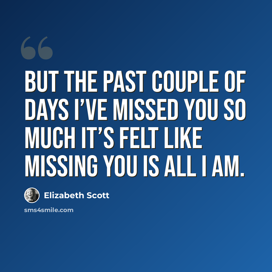 “But the past couple of days I’ve missed you so much it’s felt like missing you is all I am.” quote by Elizabeth Scott