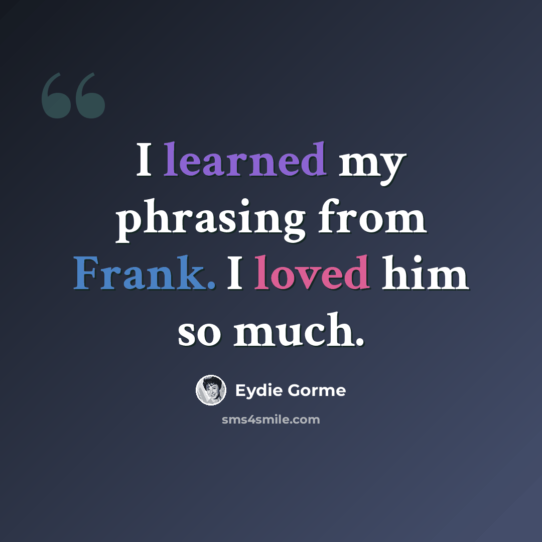 “I learned my phrasing from Frank. I loved him so much.” quote by Eydie Gorme