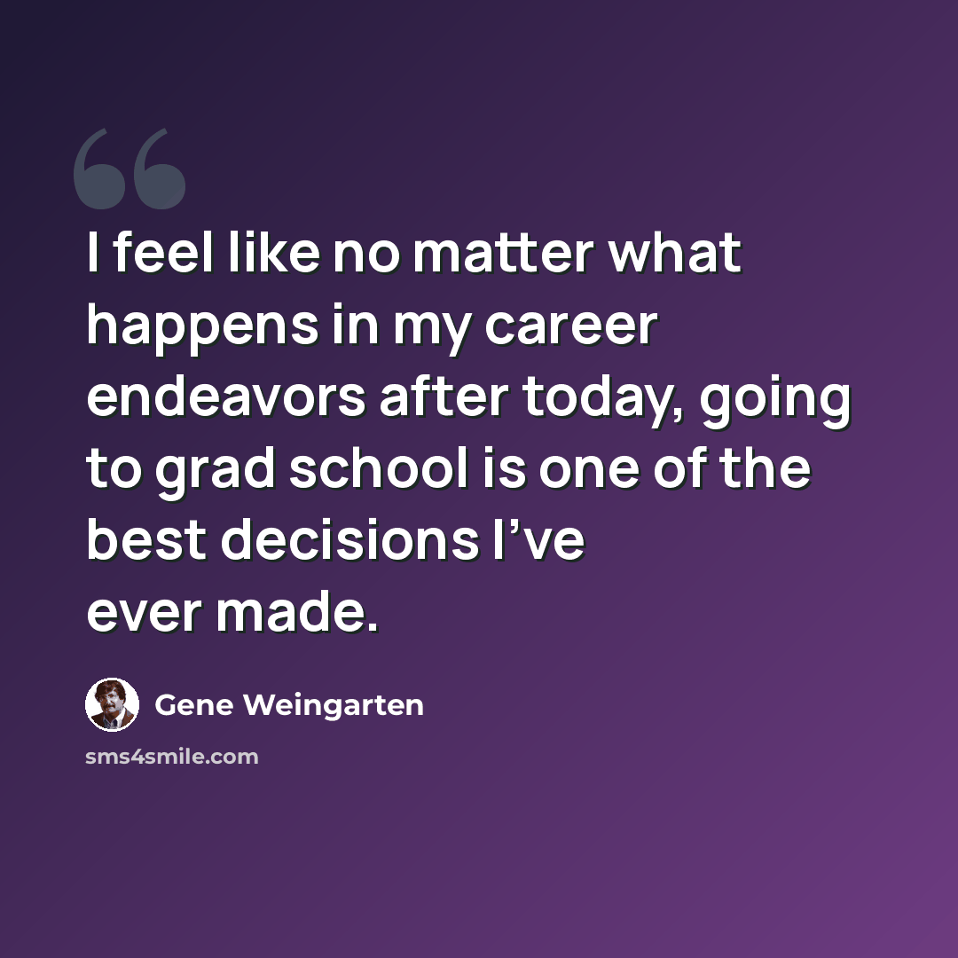 “I feel like no matter what happens in my career endeavors after today, going to grad school is one of the best decisions I've ever made.” quote by Gene Weingarten