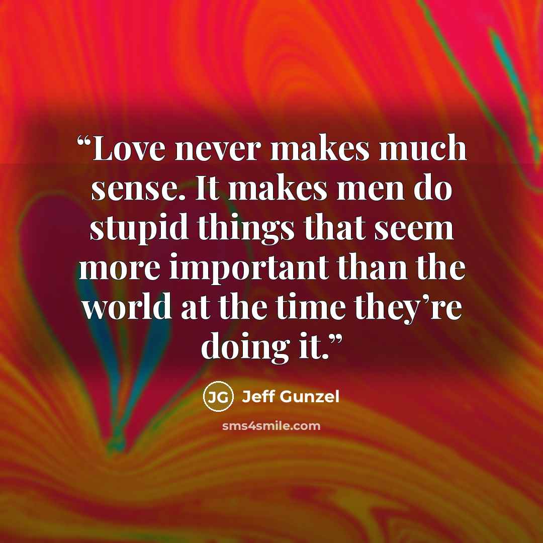 “Love never makes much sense. It makes men do stupid things that seem more important than the world at the time they’re doing it.” quote by Jeff Gunzel