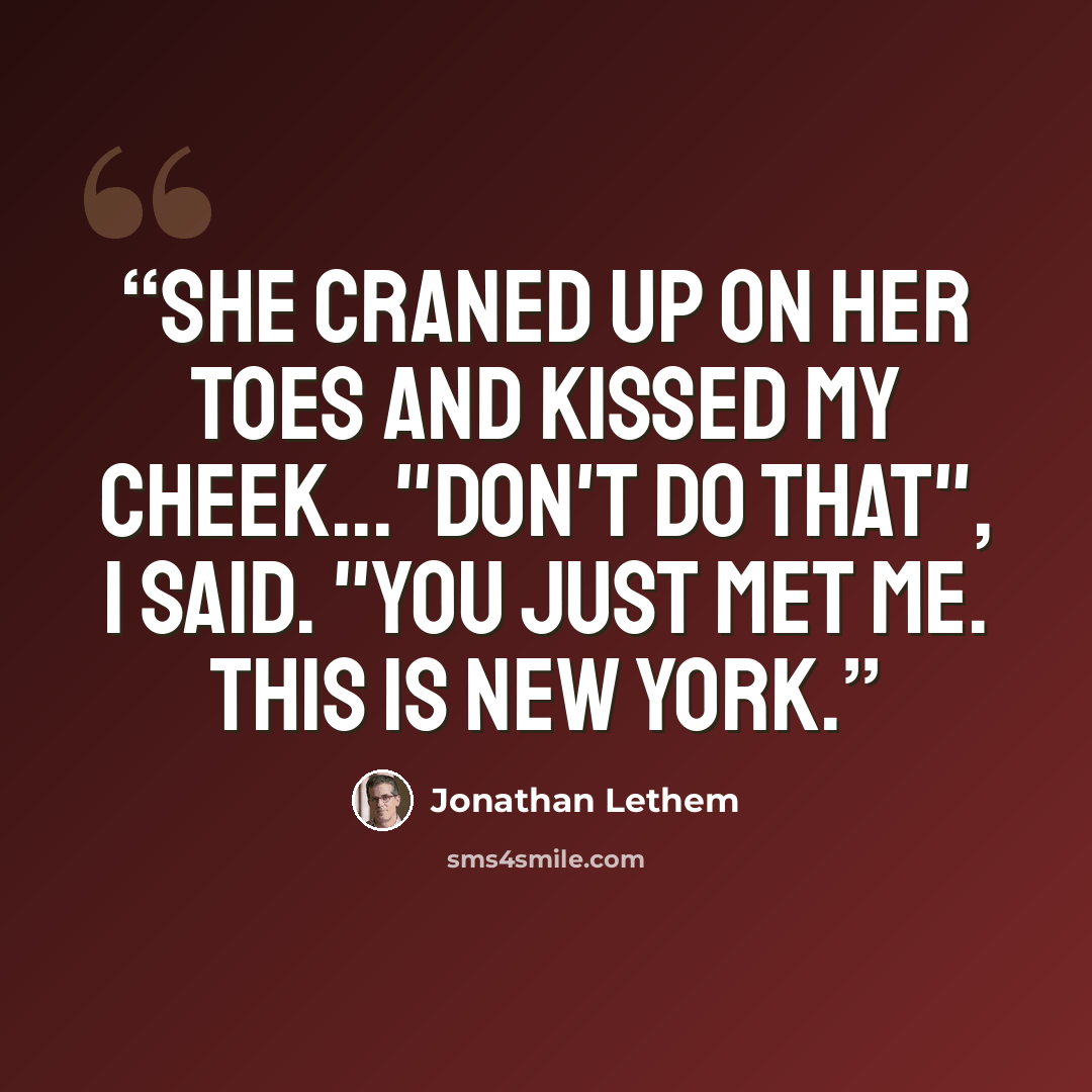 “She craned up on her toes and kissed my cheek..."Don't do that", I said. "You just met me. This is New York.” quote by Jonathan Lethem