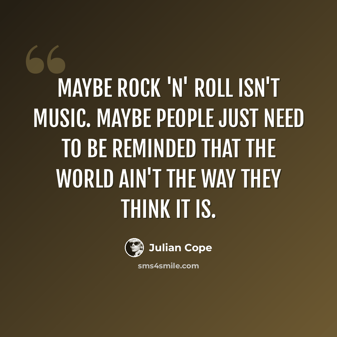 “Maybe rock 'n' roll isn't music. Maybe people just need to be reminded that the world ain't the way they think it is.” quote by Julian Cope
