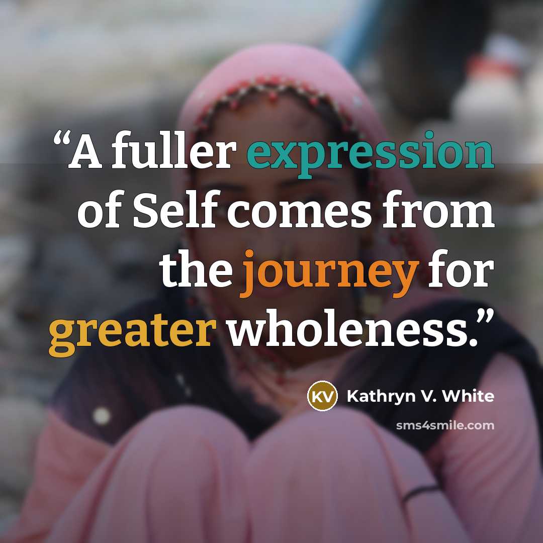 “A fuller expression of Self comes from the journey for greater wholeness.” quote by Kathryn V. White