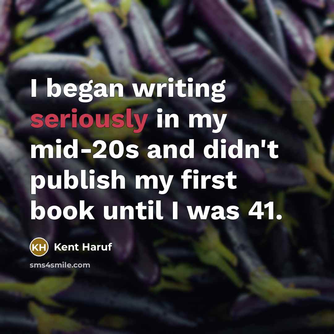 “I began writing seriously in my mid-20s and didn't publish my first book until I was 41.” quote by Kent Haruf