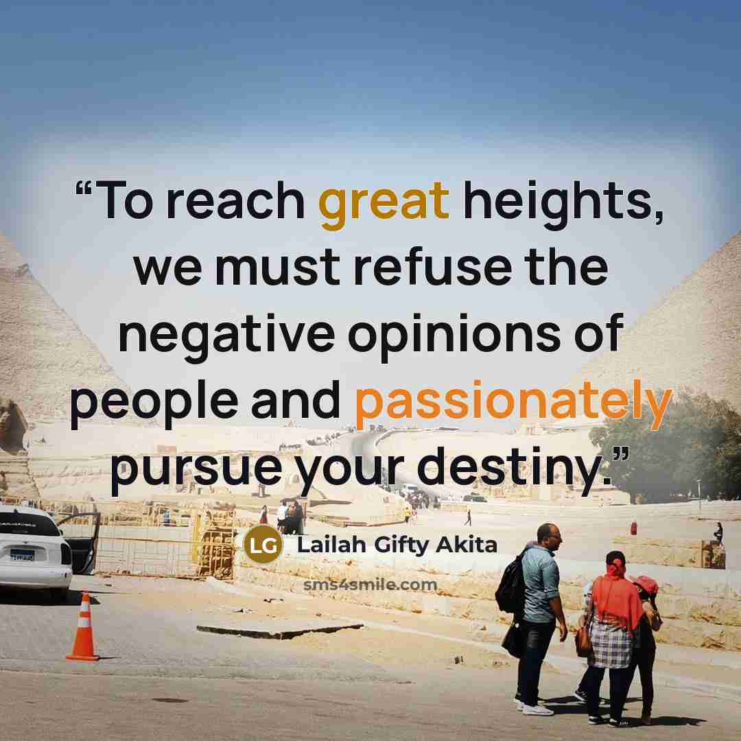 “To reach great heights, we must refuse the negative opinions of people and passionately pursue your destiny.” quote by Lailah Gifty Akita
