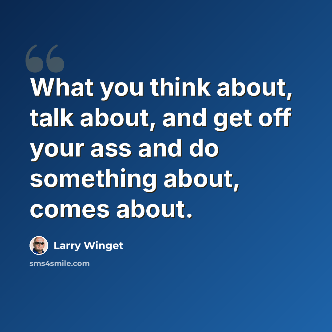 “What you think about, talk about, and get off your ass and do something about, comes about.” quote by Larry Winget