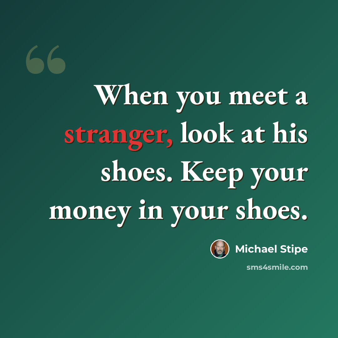 “When you meet a stranger, look at his shoes. Keep your money in your shoes.” quote by Michael Stipe