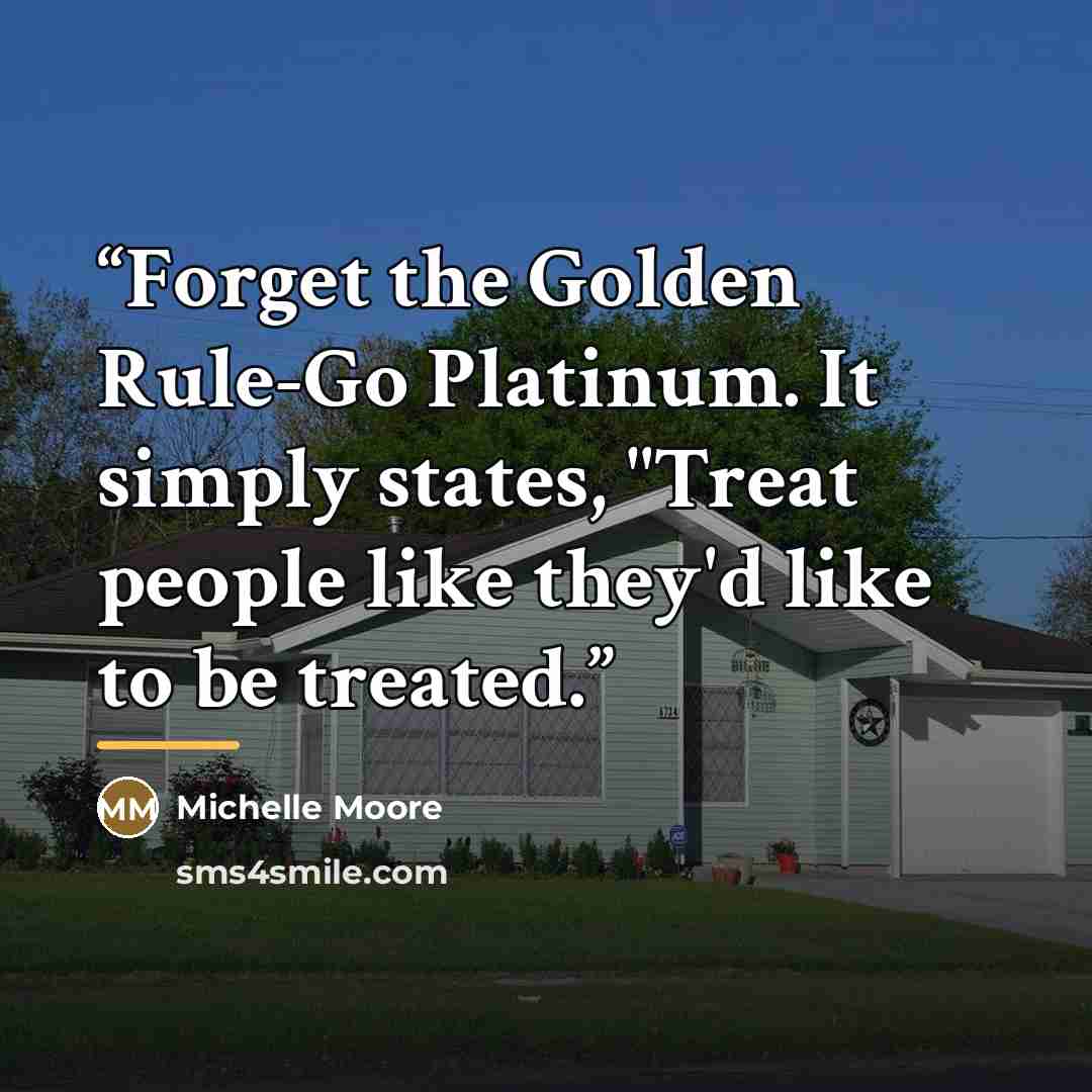 “Forget the Golden Rule-Go Platinum. It simply states, "Treat people like they'd like to be treated.” quote by Michelle Moore