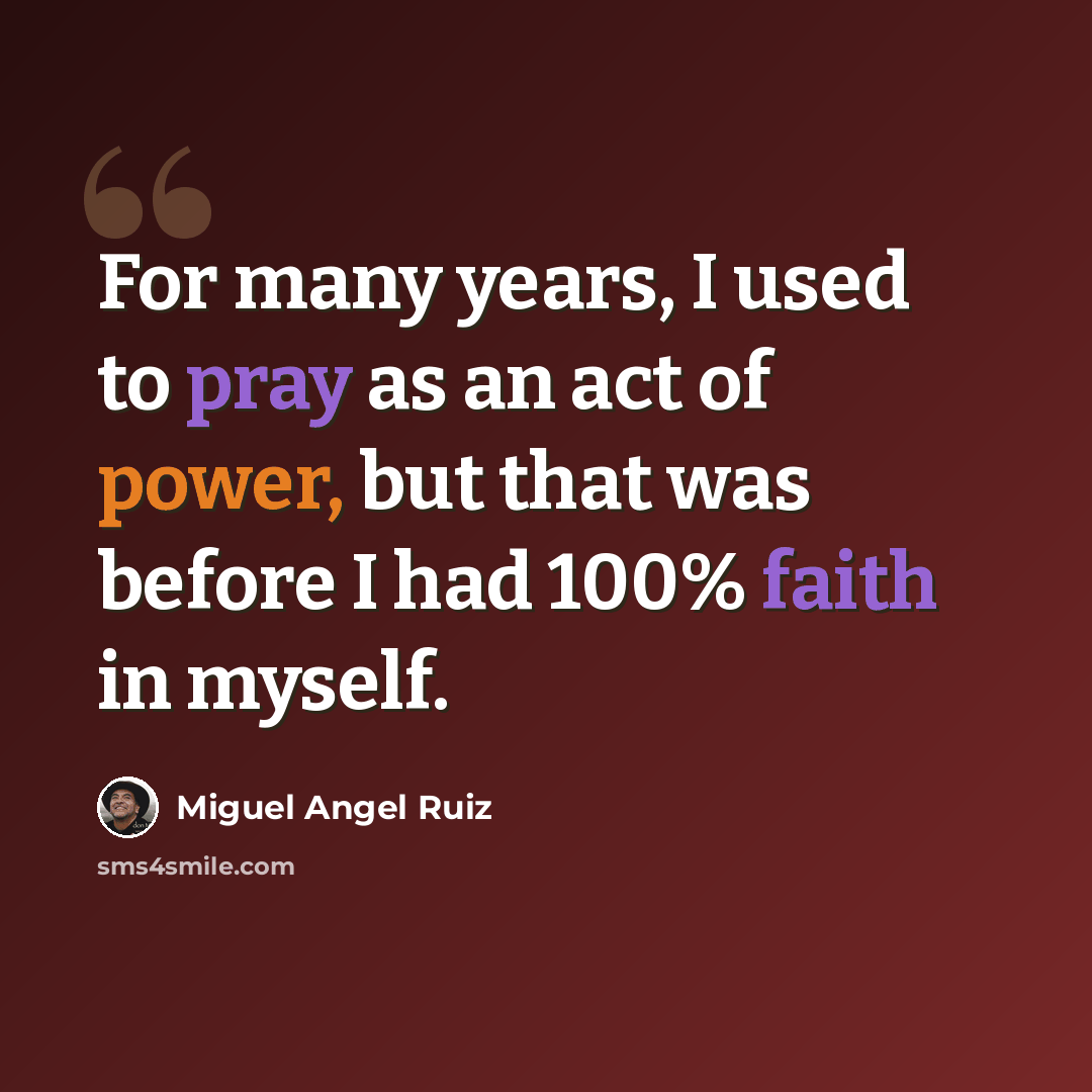 “For many years, I used to pray as an act of power, but that was before I had 100% faith in myself.” quote by Miguel Angel Ruiz