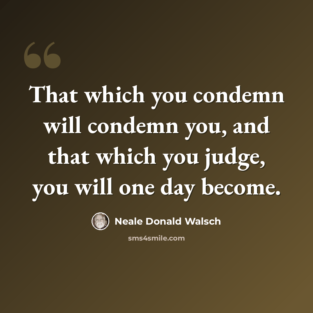 “That which you condemn will condemn you, and that which you judge, you will one day become.” quote by Neale Donald Walsch