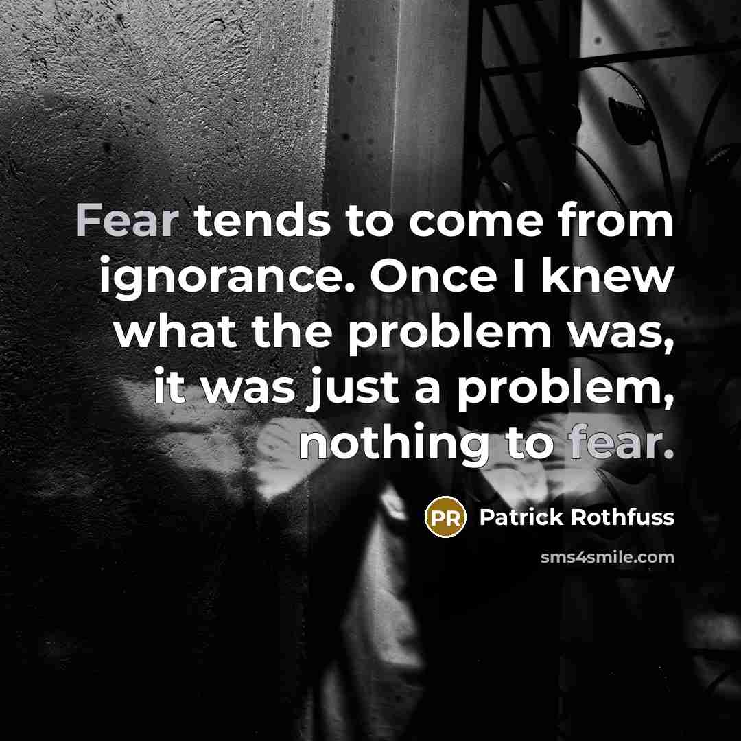 “Fear tends to come from ignorance. Once I knew what the problem was, it was just a problem, nothing to fear.” quote by Patrick Rothfuss