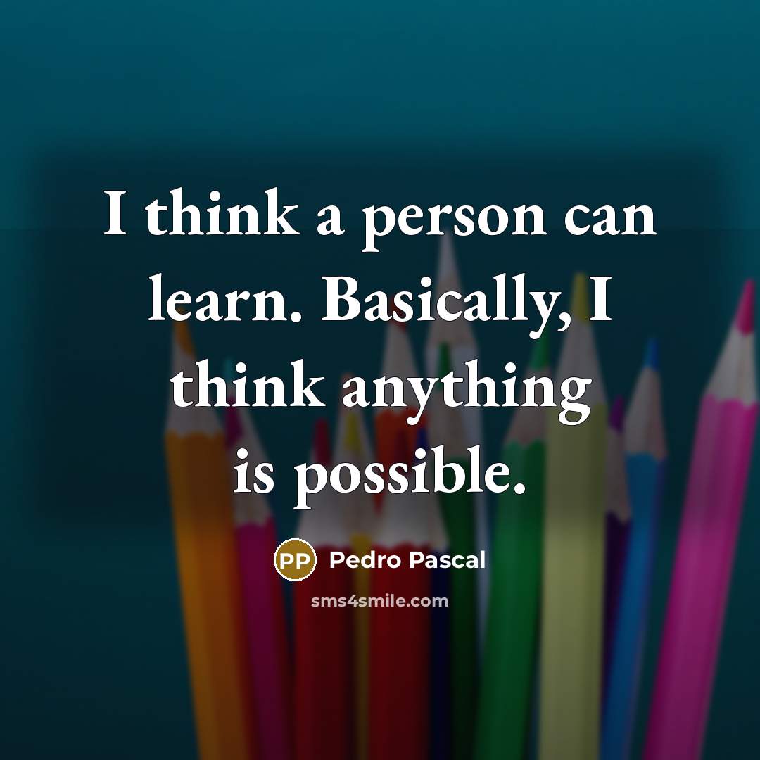 “I think a person can learn. Basically, I think anything is possible.” quote by Pedro Pascal